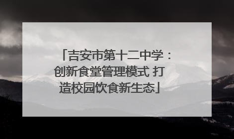 吉安市第十二中学：创新食堂管理模式 打造校园饮食新生态