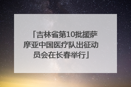 吉林省第10批援萨摩亚中国医疗队出征动员会在长春举行