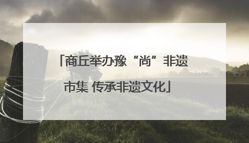 商丘举办豫“尚”非遗市集 传承非遗文化