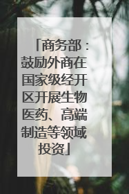 商务部：鼓励外商在国家级经开区开展生物医药、高端制造等领域投资