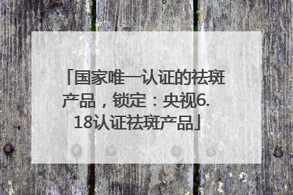 国家唯一认证的祛斑产品，锁定：央视6.18认证祛斑产品
