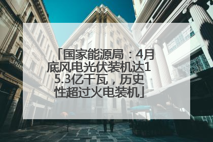 国家能源局：4月底风电光伏装机达15.3亿千瓦，历史性超过火电装机