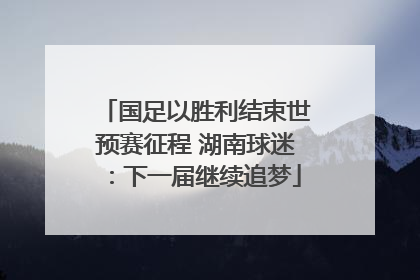 国足以胜利结束世预赛征程 湖南球迷：下一届继续追梦