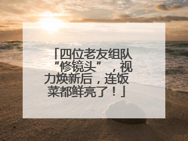 四位老友组队“修镜头”，视力焕新后，连饭菜都鲜亮了！