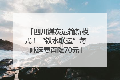 四川煤炭运输新模式！“铁水联运”每吨运费直降70元