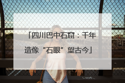 四川巴中石窟：千年造像“石眼”望古今