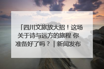 四川文旅放大招！这场关于诗与远方的旅程 你准备好了吗？｜新闻发布最前线·深一度
