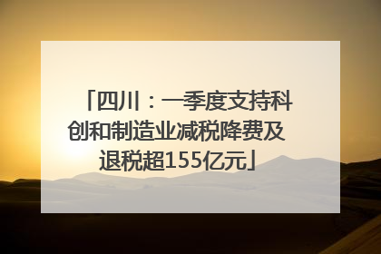 四川：一季度支持科创和制造业减税降费及退税超155亿元