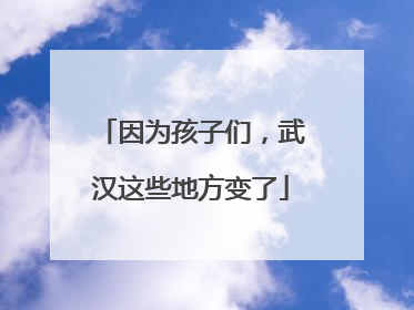 因为孩子们，武汉这些地方变了