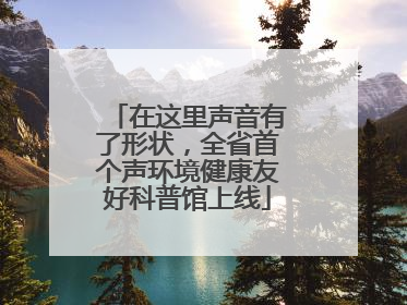 在这里声音有了形状，全省首个声环境健康友好科普馆上线