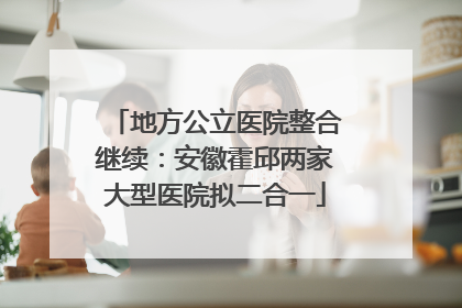 地方公立医院整合继续：安徽霍邱两家大型医院拟二合一