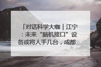 对话科学大咖｜江宁：未来“脑机接口”设备或将人手几台，成都有明确的技术优势