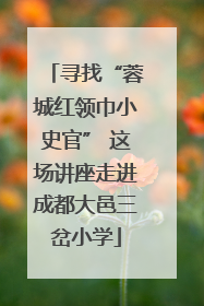 寻找“蓉城红领巾小史官” 这场讲座走进成都大邑三岔小学
