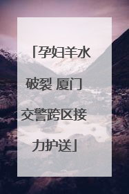 孕妇羊水破裂 厦门交警跨区接力护送