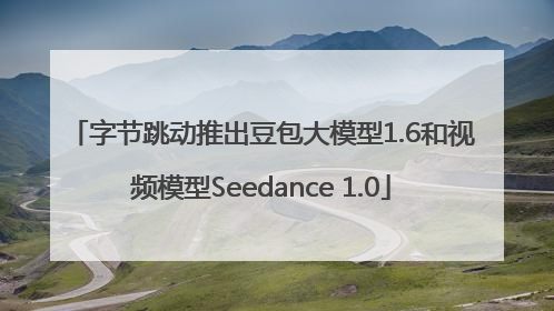 字节跳动推出豆包大模型1.6和视频模型Seedance 1.0