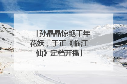 孙晶晶惊艳千年花妖，于正《临江仙》定档开播