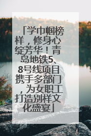 学巾帼榜样，修身心绽芳华！青岛地铁5、8号线项目携手多部门，为女职工打造别样文化盛宴
