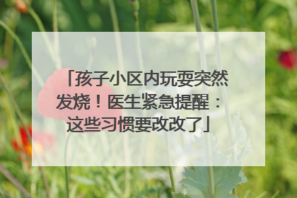 孩子小区内玩耍突然发烧！医生紧急提醒：这些习惯要改改了