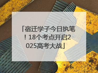 宿迁学子今日执笔！18个考点开启2025高考大战