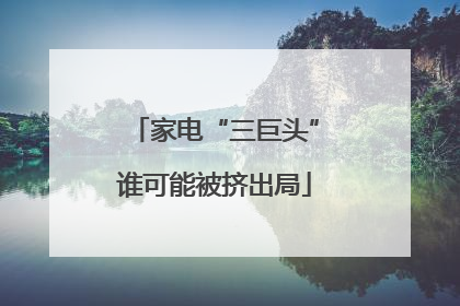 家电“三巨头”谁可能被挤出局