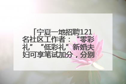 宁夏一地招聘121名社区工作者：“零彩礼”“低彩礼”新婚夫妇可享笔试加分，分别加1分、0.5分