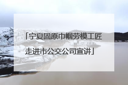 宁夏固原巾帼劳模工匠走进市公交公司宣讲