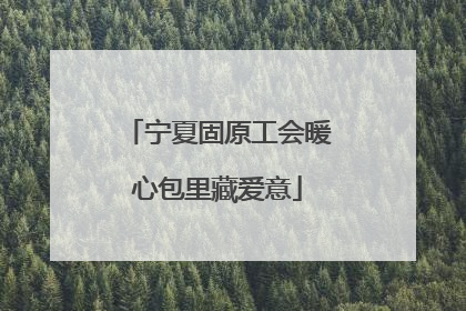 宁夏固原工会暖心包里藏爱意