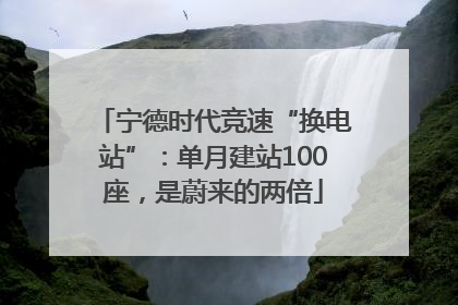 宁德时代竞速“换电站”：单月建站100座，是蔚来的两倍