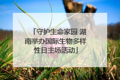 守护生命家园 湖南举办国际生物多样性日主场活动