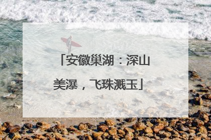安徽巢湖：深山美瀑，飞珠溅玉