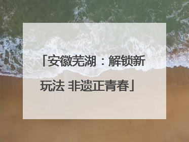 安徽芜湖：解锁新玩法 非遗正青春