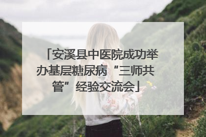 安溪县中医院成功举办基层糖尿病“三师共管”经验交流会