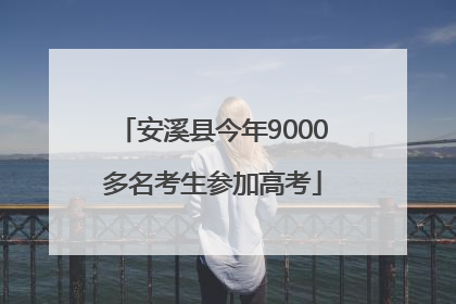 安溪县今年9000多名考生参加高考