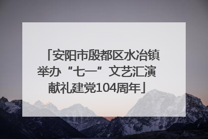 安阳市殷都区水冶镇举办“七一”文艺汇演献礼建党104周年