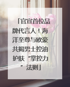 官宣首位品牌代言人！海洋至尊与欧豪共揭男士控油护肤“掌控力”法则