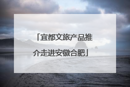 宜都文旅产品推介走进安徽合肥