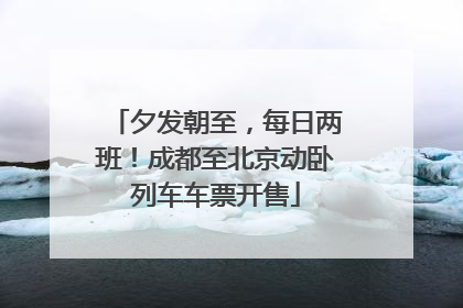 夕发朝至，每日两班！成都至北京动卧列车车票开售
