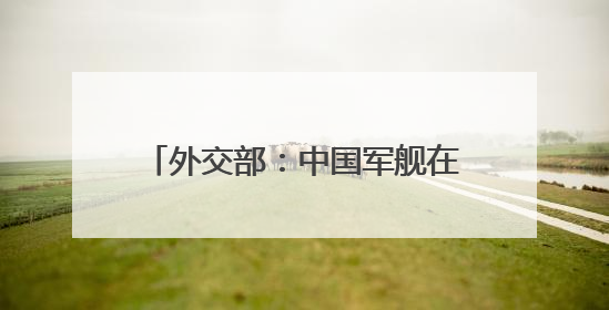 外交部：中国军舰在有关海域活动完全符合国际法和国际惯例