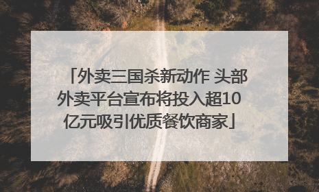 外卖三国杀新动作 头部外卖平台宣布将投入超10亿元吸引优质餐饮商家