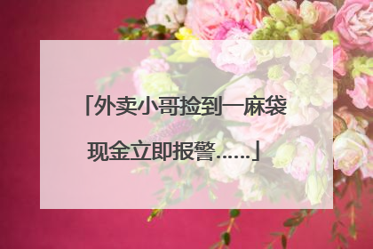 外卖小哥捡到一麻袋现金立即报警……