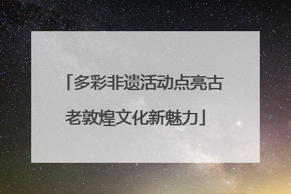 多彩非遗活动点亮古老敦煌文化新魅力