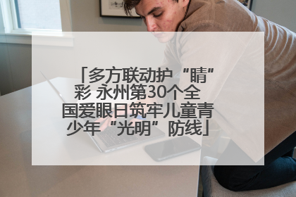 多方联动护“睛”彩 永州第30个全国爱眼日筑牢儿童青少年“光明”防线