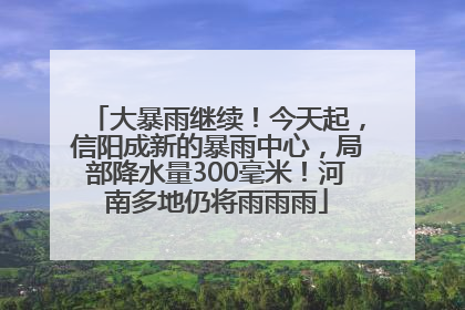 大暴雨继续！今天起，信阳成新的暴雨中心，局部降水量300毫米！河南多地仍将雨雨雨