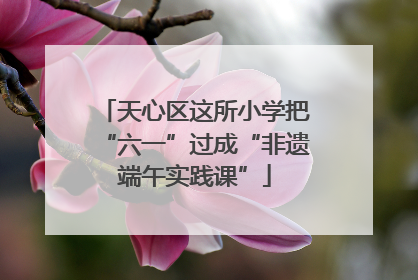 天心区这所小学把“六一”过成“非遗端午实践课”