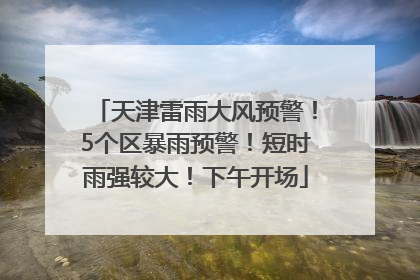 天津雷雨大风预警！5个区暴雨预警！短时雨强较大！下午开场
