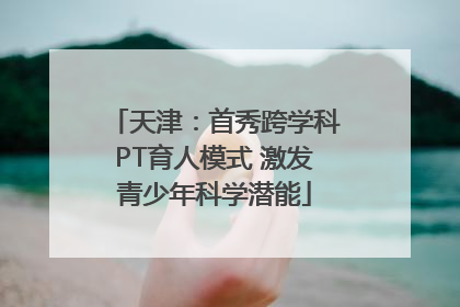 天津：首秀跨学科PT育人模式 激发青少年科学潜能
