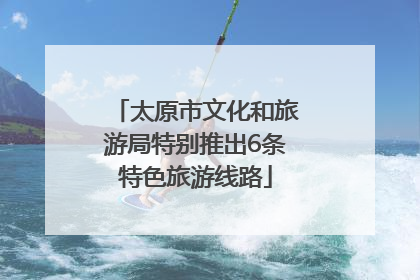 太原市文化和旅游局特别推出6条特色旅游线路