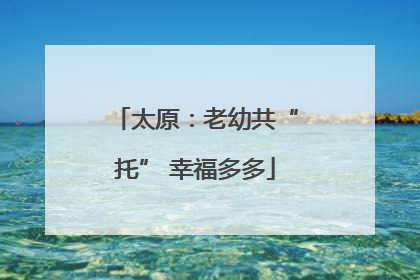 太原：老幼共“托” 幸福多多