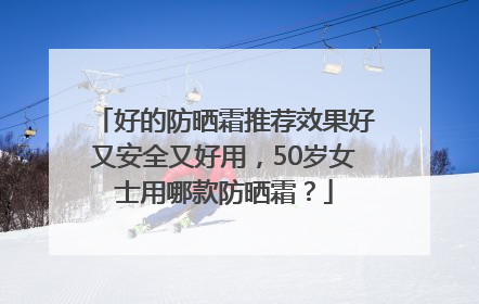 好的防晒霜推荐效果好又安全又好用，50岁女士用哪款防晒霜？
