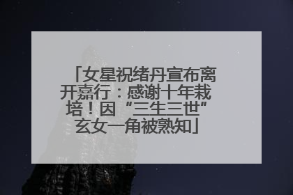 女星祝绪丹宣布离开嘉行：感谢十年栽培！因“三生三世”玄女一角被熟知